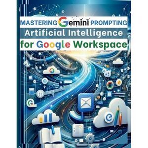 Mastering Gemini Artificial Intelligence Prompting for Google Workspace: AI Prom
